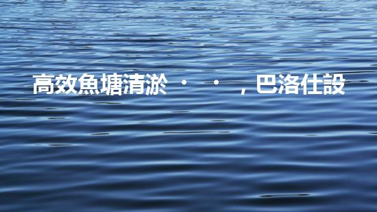 高效魚塘清淤，巴洛仕設(shè)備助力生態(tài)養(yǎng)殖